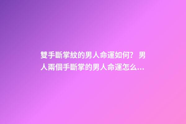 雙手斷掌紋的男人命運如何？ 男人兩個手斷掌的男人命運怎么樣？-第1張-觀點-玄機派